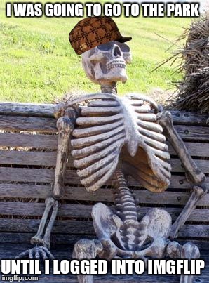 Waiting Skeleton | I WAS GOING TO GO TO THE PARK; UNTIL I LOGGED INTO IMGFLIP | image tagged in memes,waiting skeleton,scumbag | made w/ Imgflip meme maker