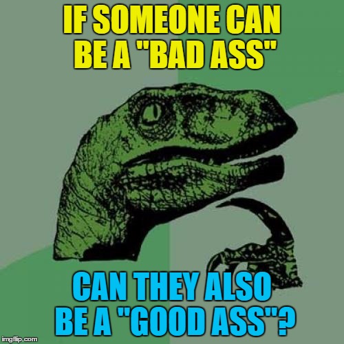 You'd think so... :) | IF SOMEONE CAN BE A "BAD ASS"; CAN THEY ALSO BE A "GOOD ASS"? | image tagged in memes,philosoraptor,bad ass,good ass | made w/ Imgflip meme maker