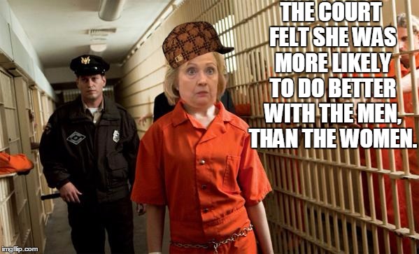 Hillary Jail | THE COURT FELT SHE WAS MORE LIKELY TO DO BETTER WITH THE MEN, THAN THE WOMEN. | image tagged in hillary jail,scumbag | made w/ Imgflip meme maker