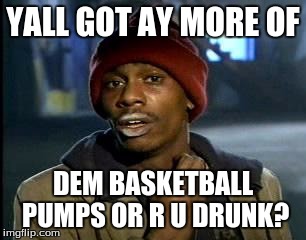 Y'all Got Any More Of That | YALL GOT AY MORE OF; DEM BASKETBALL PUMPS OR R U DRUNK? | image tagged in memes,yall got any more of | made w/ Imgflip meme maker