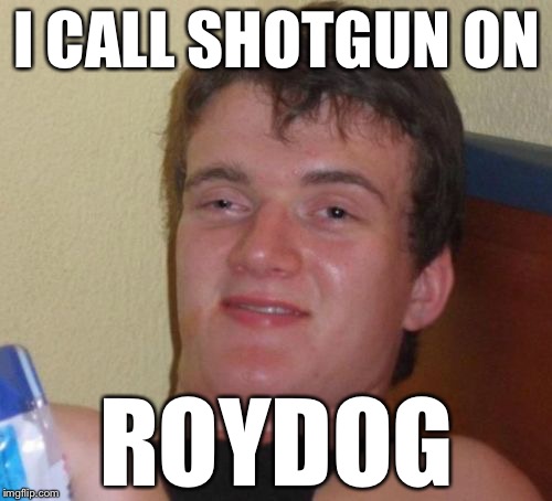 10 Guy Meme | I CALL SHOTGUN ON ROYDOG | image tagged in memes,10 guy | made w/ Imgflip meme maker