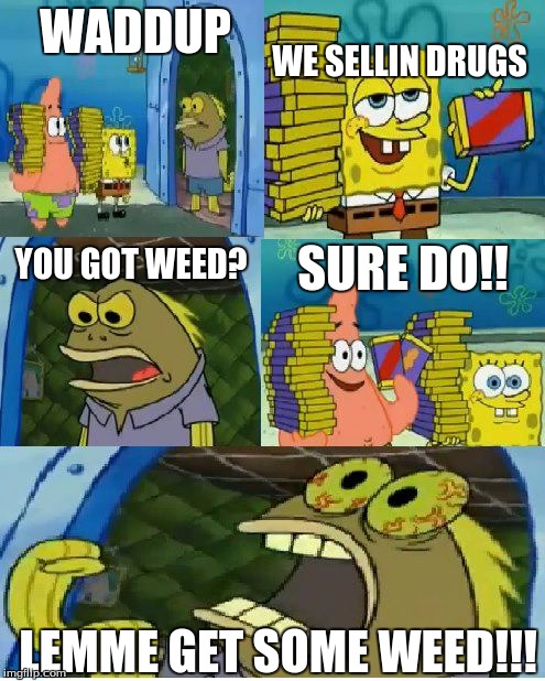 Chocolate Spongebob Meme | WE SELLIN DRUGS; WADDUP; YOU GOT WEED? SURE DO!! LEMME GET SOME WEED!!! | image tagged in memes,chocolate spongebob | made w/ Imgflip meme maker
