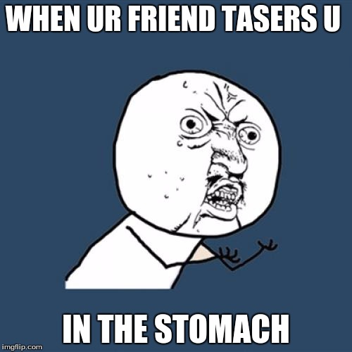 Y U No Meme | WHEN UR FRIEND TASERS U; IN THE STOMACH | image tagged in memes,y u no | made w/ Imgflip meme maker