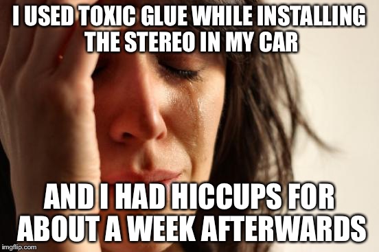 First World Problems Meme | I USED TOXIC GLUE WHILE INSTALLING THE STEREO IN MY CAR AND I HAD HICCUPS FOR ABOUT A WEEK AFTERWARDS | image tagged in memes,first world problems | made w/ Imgflip meme maker