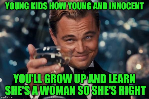 Leonardo Dicaprio Cheers Meme | YOUNG KIDS HOW YOUNG AND INNOCENT YOU'LL GROW UP AND LEARN SHE'S A WOMAN SO SHE'S RIGHT | image tagged in memes,leonardo dicaprio cheers | made w/ Imgflip meme maker