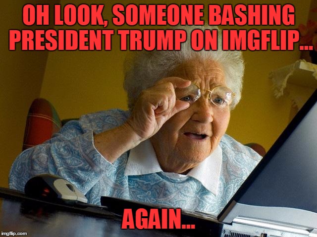 Grandma Finds The Internet | OH LOOK, SOMEONE BASHING PRESIDENT TRUMP ON IMGFLIP... AGAIN... | image tagged in memes,grandma finds the internet | made w/ Imgflip meme maker