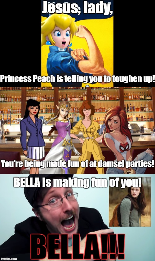 Jesus, lady, Princess Peach is telling you to toughen up! You're being made fun of at damsel parties! BELLA is making fun of you! BELLA!!! | made w/ Imgflip meme maker