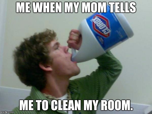 drink bleach | ME WHEN MY MOM TELLS; ME TO CLEAN MY ROOM. | image tagged in drink bleach | made w/ Imgflip meme maker