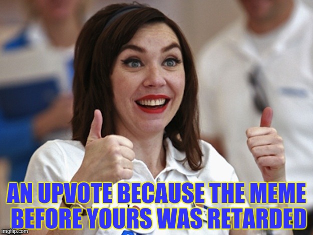 Flo from Progressive | AN UPVOTE BECAUSE THE MEME BEFORE YOURS WAS RETARDED | image tagged in flo from progressive | made w/ Imgflip meme maker