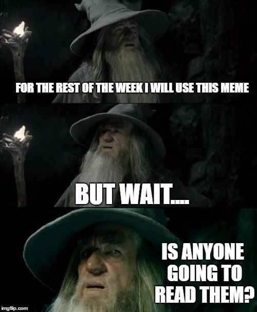 Confused Gandalf Meme | FOR THE REST OF THE WEEK I WILL USE THIS MEME; BUT WAIT.... IS ANYONE GOING TO READ THEM? | image tagged in memes,confused gandalf | made w/ Imgflip meme maker