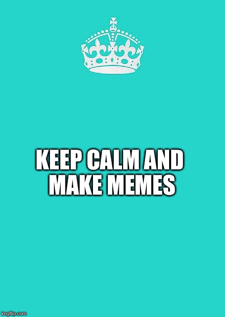Keep Calm And Carry On Aqua Meme | KEEP CALM AND MAKE MEMES | image tagged in memes,keep calm and carry on aqua | made w/ Imgflip meme maker