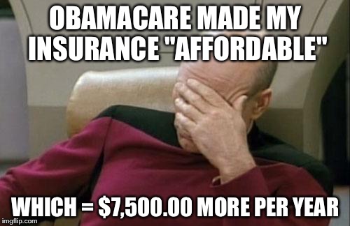 Captain Picard Facepalm Meme | OBAMACARE MADE MY INSURANCE "AFFORDABLE" WHICH = $7,500.00 MORE PER YEAR | image tagged in memes,captain picard facepalm | made w/ Imgflip meme maker