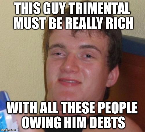 10 Guy Meme | THIS GUY TRIMENTAL MUST BE REALLY RICH; WITH ALL THESE PEOPLE OWING HIM DEBTS | image tagged in memes,10 guy | made w/ Imgflip meme maker