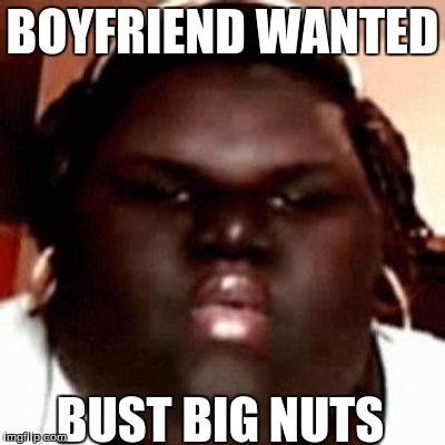 boyfriend wanted | BOYFRIEND WANTED; BUST BIG NUTS | image tagged in memes | made w/ Imgflip meme maker