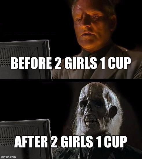 I'll Just Wait Here Meme | BEFORE 2 GIRLS 1 CUP; AFTER 2 GIRLS 1 CUP | image tagged in memes,ill just wait here | made w/ Imgflip meme maker