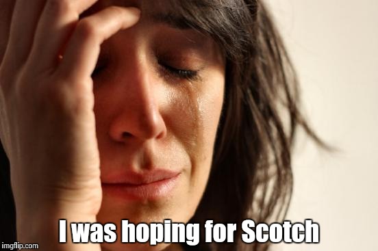 First World Problems Meme | I was hoping for Scotch | image tagged in memes,first world problems | made w/ Imgflip meme maker