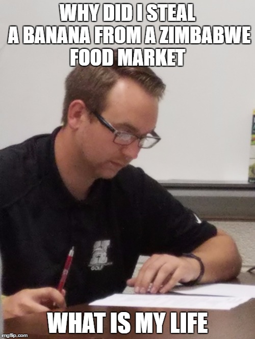 hoglund meme | WHY DID I STEAL A BANANA FROM A ZIMBABWE FOOD MARKET; WHAT IS MY LIFE | image tagged in teacher,meme | made w/ Imgflip meme maker