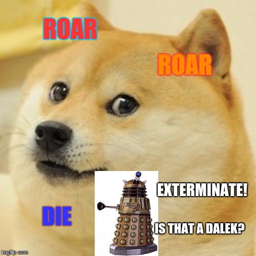 Doge | ROAR; ROAR; EXTERMINATE! DIE; IS THAT A DALEK? | image tagged in memes,doge | made w/ Imgflip meme maker