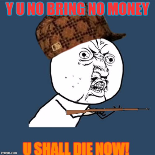 Y U No Meme | Y U NO BRING NO MONEY; U SHALL DIE NOW! | image tagged in memes,y u no,scumbag | made w/ Imgflip meme maker