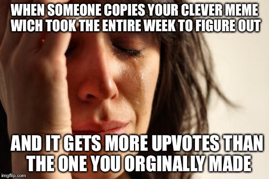 First World Problems | WHEN SOMEONE COPIES YOUR CLEVER MEME WICH TOOK THE ENTIRE WEEK TO FIGURE OUT; AND IT GETS MORE UPVOTES THAN THE ONE YOU ORGINALLY MADE | image tagged in memes,first world problems | made w/ Imgflip meme maker