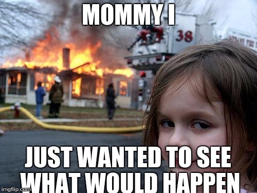 Disaster Girl | MOMMY I; JUST WANTED TO SEE WHAT WOULD HAPPEN | image tagged in memes,disaster girl | made w/ Imgflip meme maker