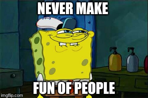 Don't You Squidward | NEVER MAKE; FUN OF PEOPLE | image tagged in memes,dont you squidward | made w/ Imgflip meme maker