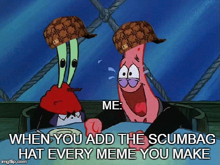 ME:; WHEN YOU ADD THE SCUMBAG HAT EVERY MEME YOU MAKE | image tagged in funny | made w/ Imgflip meme maker