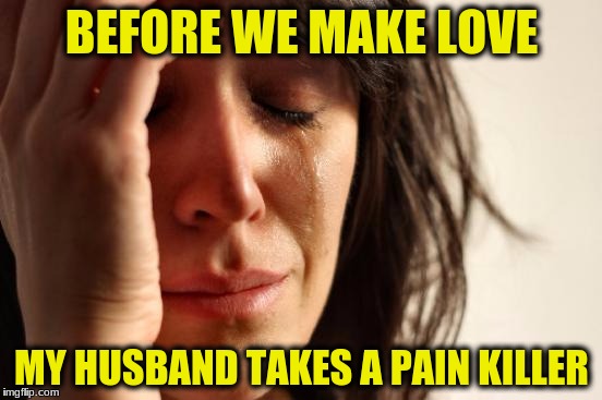 First World Problems Meme | BEFORE WE MAKE LOVE; MY HUSBAND TAKES A PAIN KILLER | image tagged in memes,first world problems | made w/ Imgflip meme maker