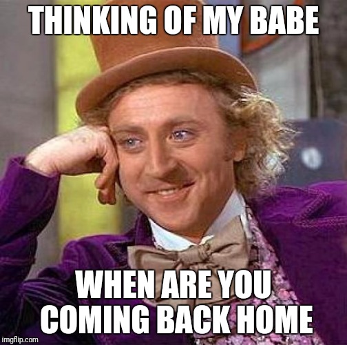 Creepy Condescending Wonka Meme | THINKING OF MY BABE; WHEN ARE YOU COMING BACK HOME | image tagged in memes,creepy condescending wonka | made w/ Imgflip meme maker