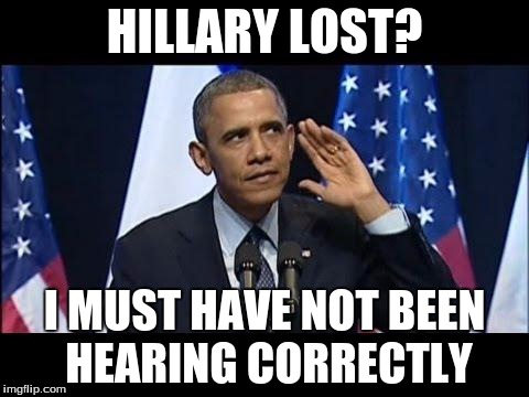 Obama No Listen Meme | HILLARY LOST? I MUST HAVE NOT BEEN HEARING CORRECTLY | image tagged in memes,obama no listen | made w/ Imgflip meme maker