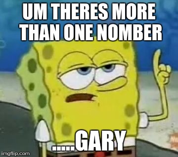 I'll Have You Know Spongebob Meme | UM THERES MORE THAN ONE NOMBER; .....GARY | image tagged in memes,ill have you know spongebob | made w/ Imgflip meme maker