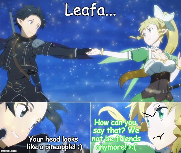 Your head looks like a pineapple! | Leafa... How can you say that? We not be friends anymore! >:(; Your head looks like a pineapple! :) | image tagged in kirito,leafa,sao,spriggan,funny,pineapple | made w/ Imgflip meme maker