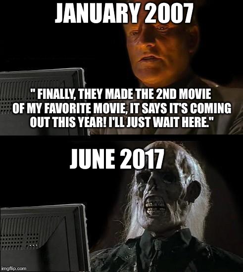 I'll Just Wait Here Meme | JANUARY 2007; " FINALLY, THEY MADE THE 2ND MOVIE OF MY FAVORITE MOVIE, IT SAYS IT'S COMING OUT THIS YEAR! I'LL JUST WAIT HERE."; JUNE 2017 | image tagged in memes,ill just wait here | made w/ Imgflip meme maker
