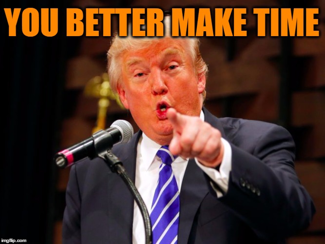 trump point | YOU BETTER MAKE TIME | image tagged in trump point | made w/ Imgflip meme maker