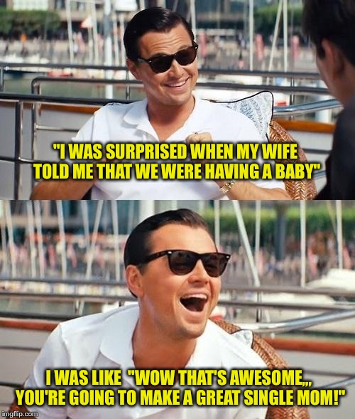 One good surprise deserves another! | "I WAS SURPRISED WHEN MY WIFE TOLD ME THAT WE WERE HAVING A BABY"; I WAS LIKE  "WOW THAT'S AWESOME,,, YOU'RE GOING TO MAKE A GREAT SINGLE MOM!" | image tagged in memes,leonardo dicaprio wolf of wall street | made w/ Imgflip meme maker