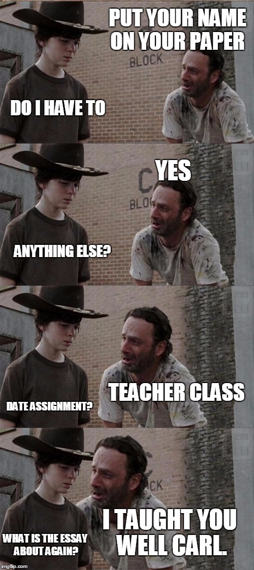 essay |  PUT YOUR NAME ON YOUR PAPER; DO I HAVE TO; YES; ANYTHING ELSE? TEACHER CLASS; DATE ASSIGNMENT? I TAUGHT YOU WELL CARL. WHAT IS THE ESSAY ABOUT AGAIN? | image tagged in memes,rick and carl long | made w/ Imgflip meme maker