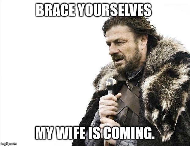 Sweet Jesus... she's here!  | BRACE YOURSELVES; MY WIFE IS COMING. | image tagged in memes,brace yourselves x is coming,angry wife | made w/ Imgflip meme maker