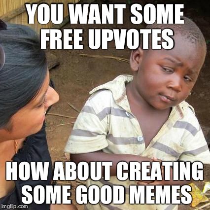 following swiggys-back's idea | YOU WANT SOME FREE UPVOTES; HOW ABOUT CREATING SOME GOOD MEMES | image tagged in memes,third world skeptical kid | made w/ Imgflip meme maker