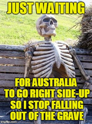 Waiting Skeleton Meme | JUST WAITING FOR AUSTRALIA TO GO RIGHT SIDE-UP SO I STOP FALLING OUT OF THE GRAVE | image tagged in memes,waiting skeleton | made w/ Imgflip meme maker