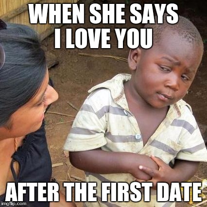 Third World Skeptical Kid Meme | WHEN SHE SAYS I LOVE YOU; AFTER THE FIRST DATE | image tagged in memes,third world skeptical kid | made w/ Imgflip meme maker