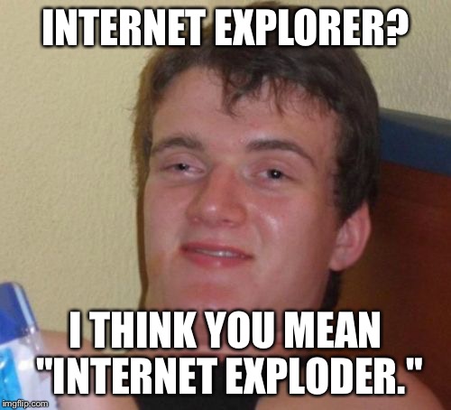 He's right about one thing. | INTERNET EXPLORER? I THINK YOU MEAN "INTERNET EXPLODER." | image tagged in memes,10 guy,internet explorer so slow | made w/ Imgflip meme maker
