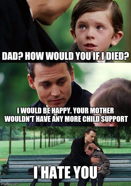 Finding Neverland | DAD? HOW WOULD YOU IF I DIED? I WOULD BE HAPPY. YOUR MOTHER WOULDN'T HAVE ANY MORE CHILD SUPPORT; I HATE YOU | image tagged in memes,finding neverland | made w/ Imgflip meme maker