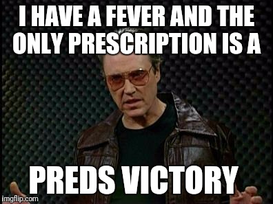 Needs More Cowbell | I HAVE A FEVER AND THE ONLY PRESCRIPTION IS A; PREDS VICTORY | image tagged in needs more cowbell | made w/ Imgflip meme maker
