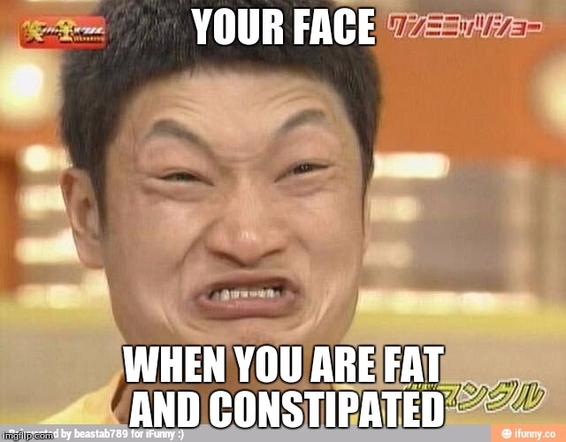 YOUR FACE; WHEN YOU ARE FAT AND CONSTIPATED | image tagged in constipated | made w/ Imgflip meme maker