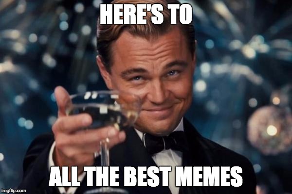 Leonardo Dicaprio Cheers Meme | HERE'S TO; ALL THE BEST MEMES | image tagged in memes,leonardo dicaprio cheers | made w/ Imgflip meme maker