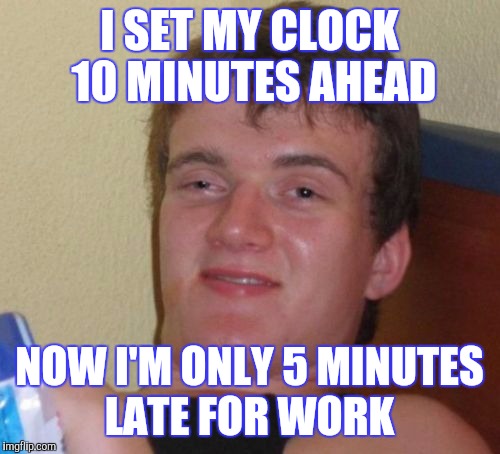 10 Guy Meme | I SET MY CLOCK 10 MINUTES AHEAD; NOW I'M ONLY 5 MINUTES LATE FOR WORK | image tagged in memes,10 guy | made w/ Imgflip meme maker