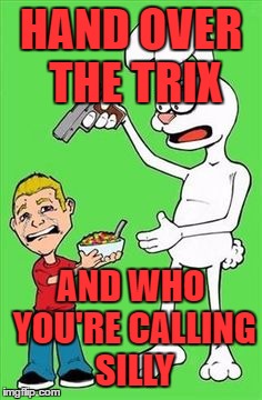 Trix...not just for kids anymore!!! | HAND OVER THE TRIX; AND WHO YOU'RE CALLING SILLY | image tagged in trix are for who,memes,cereal,silly kid,trix,funny | made w/ Imgflip meme maker