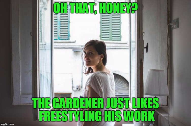 OH THAT, HONEY? THE GARDENER JUST LIKES FREESTYLING HIS WORK | made w/ Imgflip meme maker
