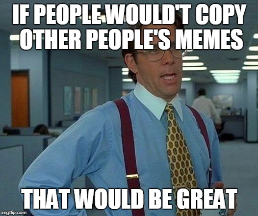 That Would Be Great Meme | IF PEOPLE WOULD'T COPY OTHER PEOPLE'S MEMES THAT WOULD BE GREAT | image tagged in memes,that would be great | made w/ Imgflip meme maker