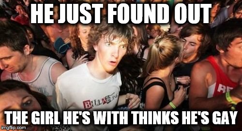 Sudden Clarity Clarence Meme | HE JUST FOUND OUT; THE GIRL HE'S WITH THINKS HE'S GAY | image tagged in memes,sudden clarity clarence | made w/ Imgflip meme maker